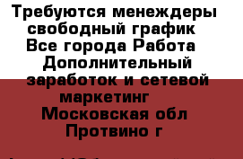 Требуются менеждеры, свободный график - Все города Работа » Дополнительный заработок и сетевой маркетинг   . Московская обл.,Протвино г.